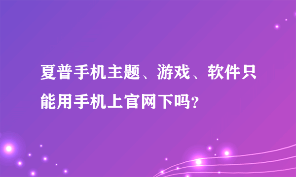夏普手机主题、游戏、软件只能用手机上官网下吗？
