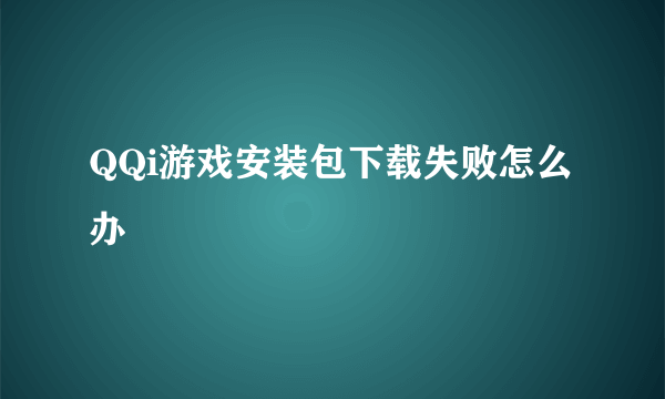 QQi游戏安装包下载失败怎么办
