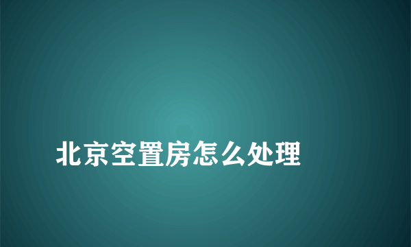 
北京空置房怎么处理
