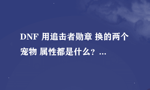 DNF 用追击者勋章 换的两个宠物 属性都是什么？？ 跪求呀！！！