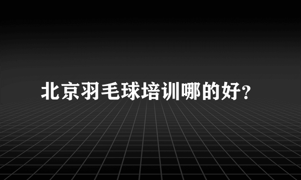 北京羽毛球培训哪的好？