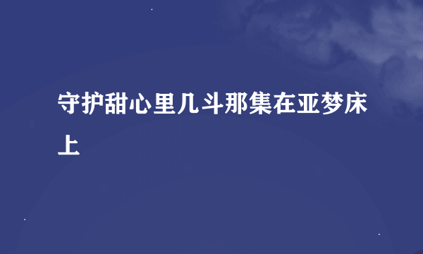守护甜心里几斗那集在亚梦床上