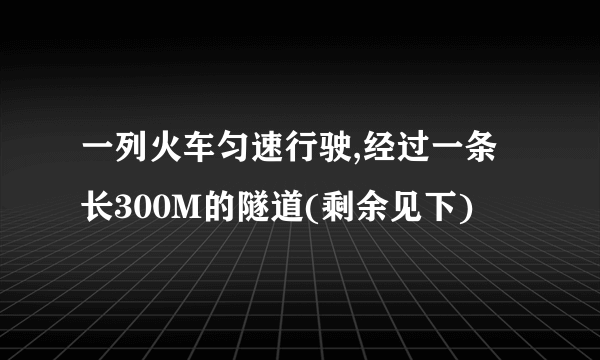 一列火车匀速行驶,经过一条长300M的隧道(剩余见下)