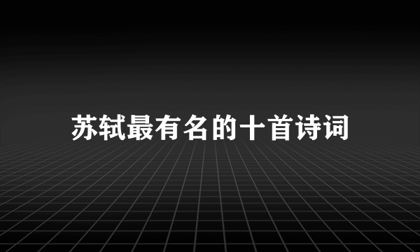 苏轼最有名的十首诗词
