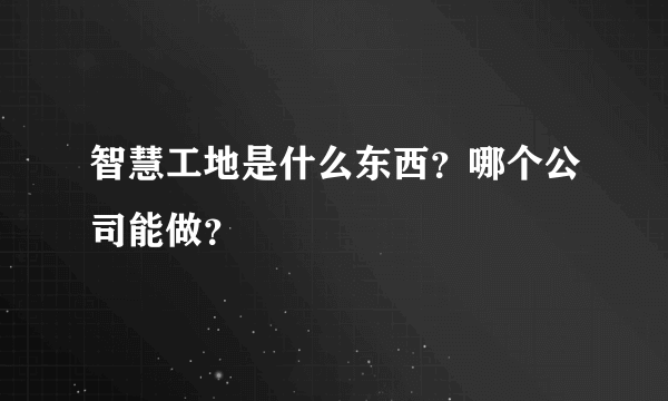 智慧工地是什么东西？哪个公司能做？