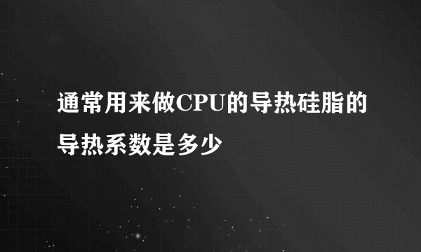 通常用来做CPU的导热硅脂的导热系数是多少