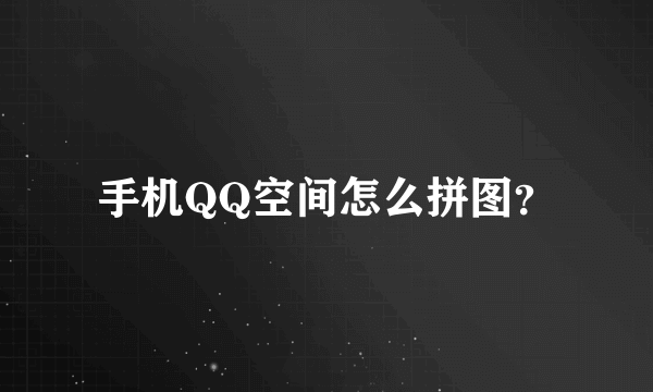 手机QQ空间怎么拼图？