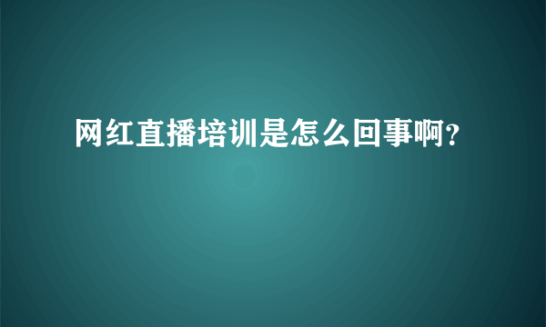网红直播培训是怎么回事啊？