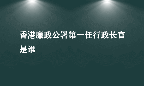 香港廉政公署第一任行政长官是谁