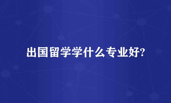 出国留学学什么专业好?