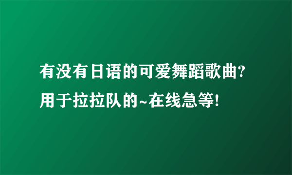 有没有日语的可爱舞蹈歌曲?用于拉拉队的~在线急等!