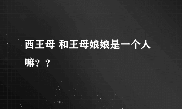 西王母 和王母娘娘是一个人嘛？？