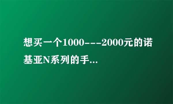 想买一个1000---2000元的诺基亚N系列的手机，请大家推荐一个！谢谢了！
