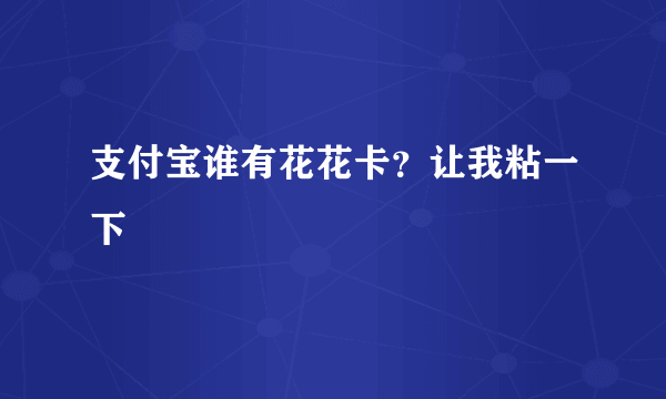 支付宝谁有花花卡？让我粘一下