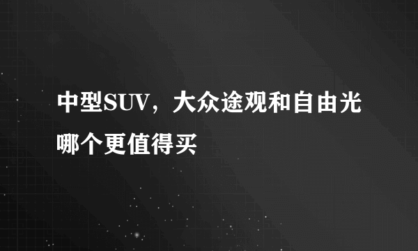 中型SUV，大众途观和自由光哪个更值得买