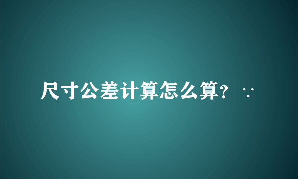 尺寸公差计算怎么算？∵