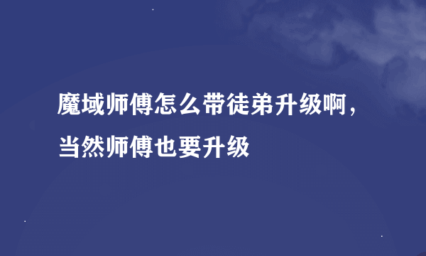 魔域师傅怎么带徒弟升级啊，当然师傅也要升级