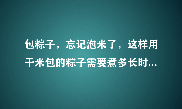 包粽子，忘记泡米了，这样用干米包的粽子需要煮多长时间呢？？