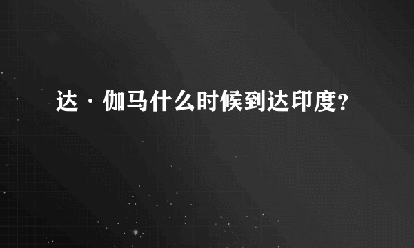 达·伽马什么时候到达印度？