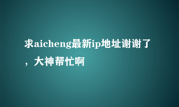求aicheng最新ip地址谢谢了，大神帮忙啊