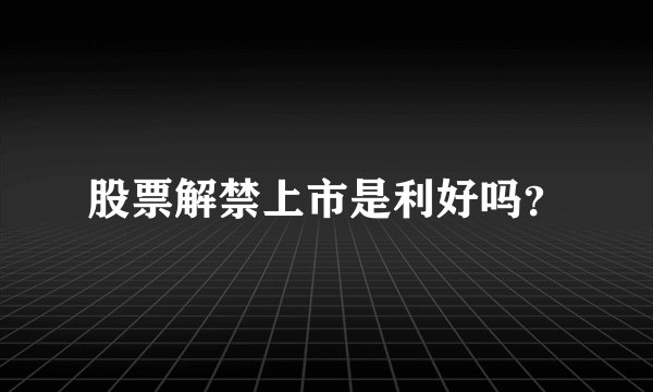 股票解禁上市是利好吗？
