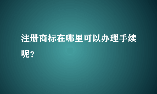 注册商标在哪里可以办理手续呢？