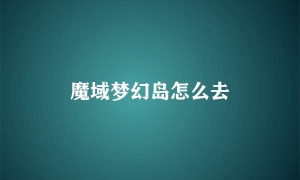 魔域梦幻岛怎么去