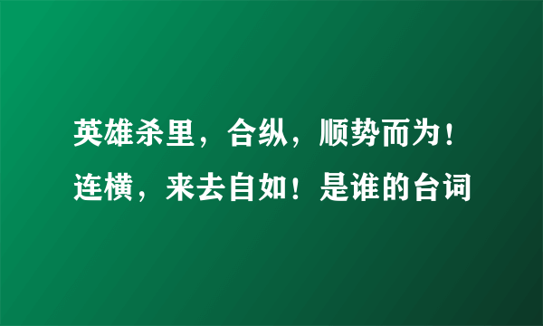 英雄杀里，合纵，顺势而为！连横，来去自如！是谁的台词