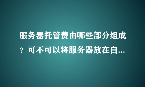 服务器托管费由哪些部分组成？可不可以将服务器放在自己的办公室内？