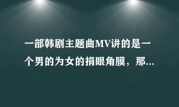 一部韩剧主题曲MV讲的是一个男的为女的捐眼角膜，那是什么歌？