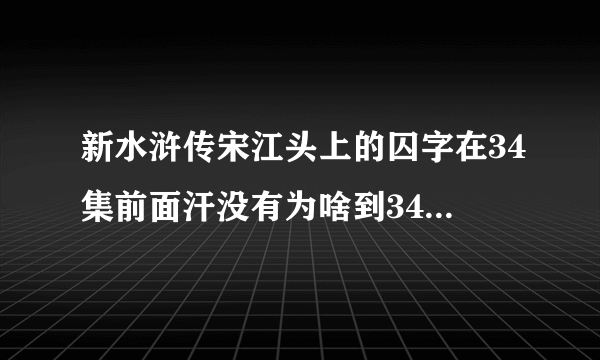 新水浒传宋江头上的囚字在34集前面汗没有为啥到34集就不知不觉得有啦那个囚字