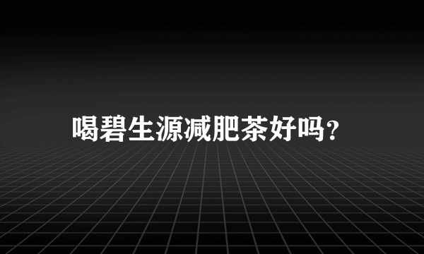 喝碧生源减肥茶好吗？