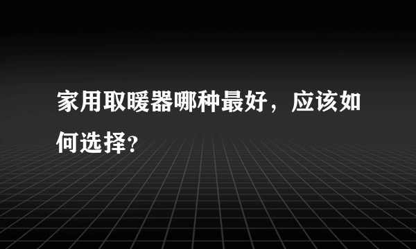 家用取暖器哪种最好，应该如何选择？