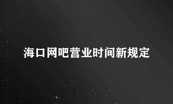 海口网吧营业时间新规定