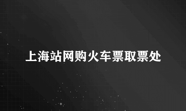 上海站网购火车票取票处