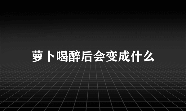 萝卜喝醉后会变成什么
