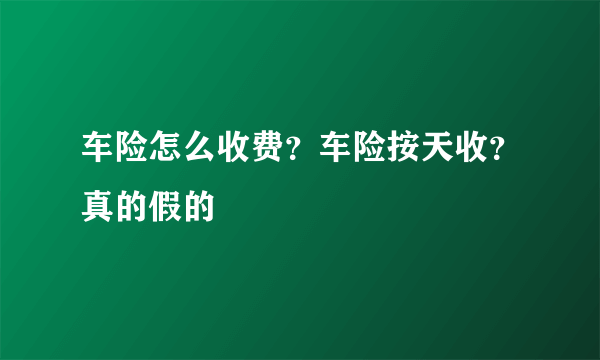 车险怎么收费？车险按天收？真的假的