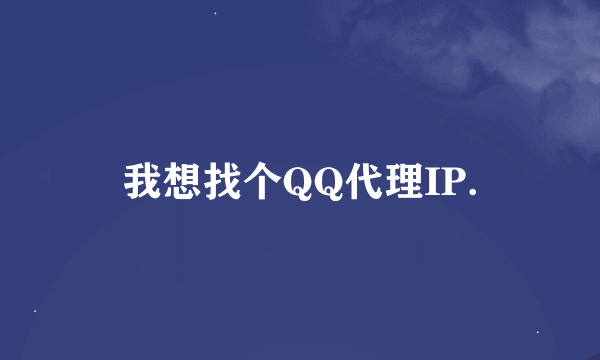 我想找个QQ代理IP.