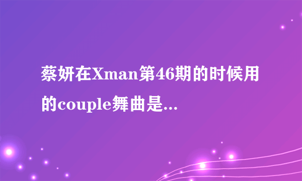 蔡妍在Xman第46期的时候用的couple舞曲是什么名字啊