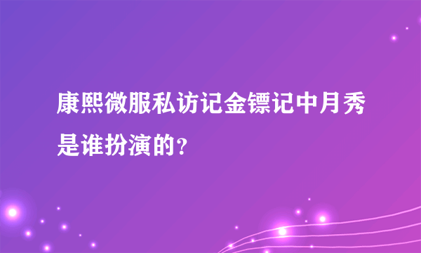 康熙微服私访记金镖记中月秀是谁扮演的？