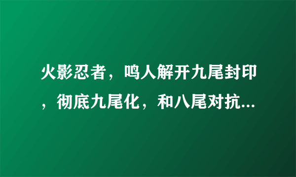 火影忍者，鸣人解开九尾封印，彻底九尾化，和八尾对抗其它尾兽是第几集，动画片