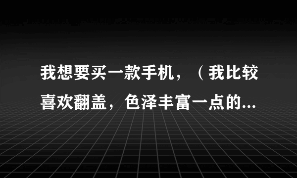 我想要买一款手机，（我比较喜欢翻盖，色泽丰富一点的)，不知道lg棒棒糖怎么样，矛盾~~~