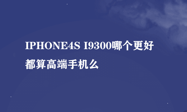 IPHONE4S I9300哪个更好 都算高端手机么
