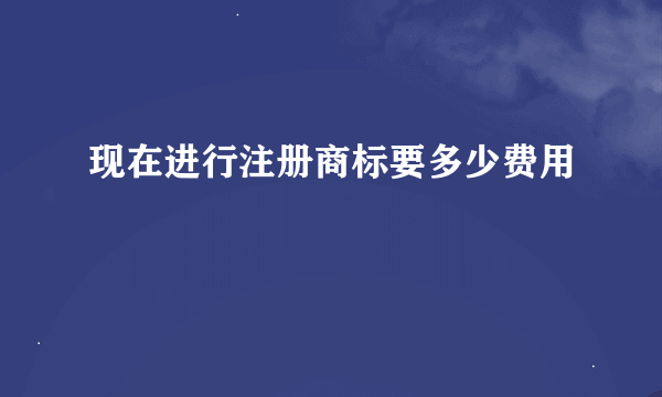 现在进行注册商标要多少费用