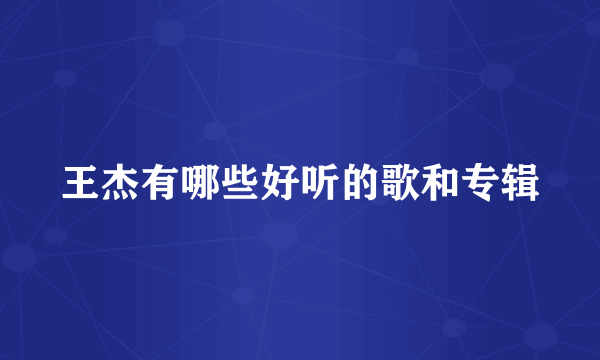 王杰有哪些好听的歌和专辑