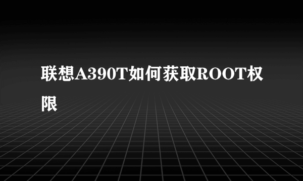 联想A390T如何获取ROOT权限