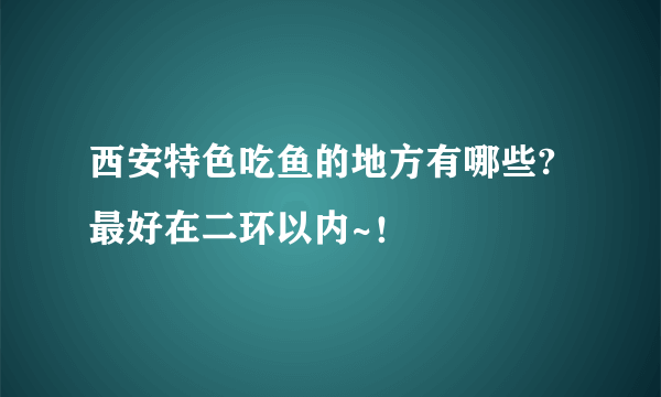 西安特色吃鱼的地方有哪些?最好在二环以内~！