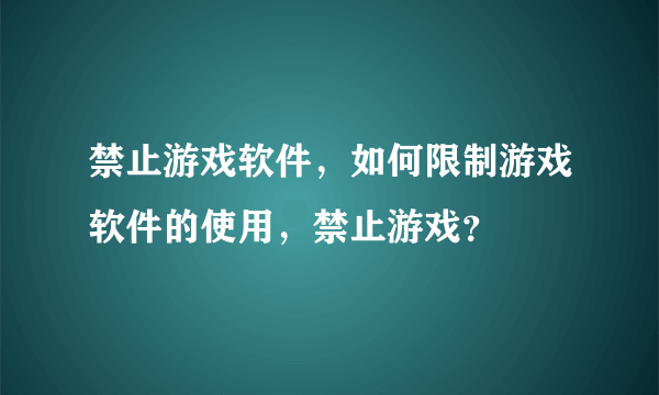 禁止游戏软件，如何限制游戏软件的使用，禁止游戏？