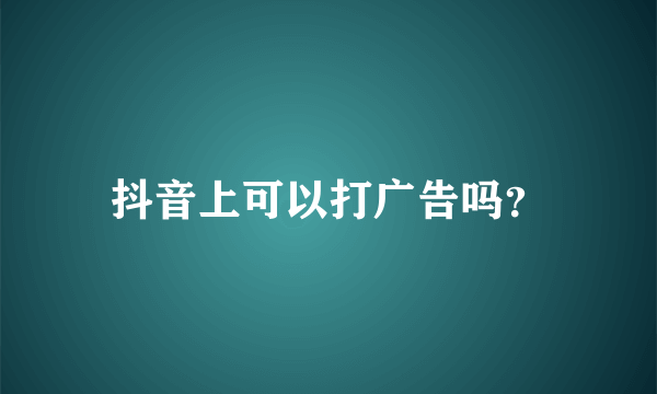 抖音上可以打广告吗？