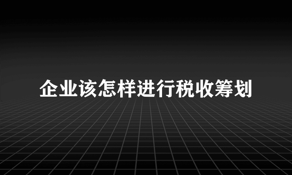 企业该怎样进行税收筹划